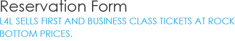 Reservation Form - L4L sells first and business class tickets at rock bottom prices.